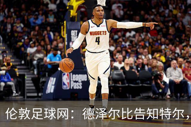 伦敦足球网：德泽尔比告知特尔，他下赛季将会得到重用